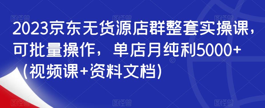 【实战教程】2023京东无货源店群整套实操课，可批量操作，单店月纯利5000+-联码科技